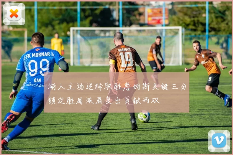 湖人主场逆转取胜詹姆斯关键三分锁定胜局浓眉复出贡献两双