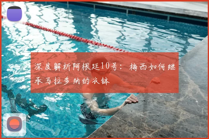 深度解析阿根廷10号：梅西如何继承马拉多纳的衣钵