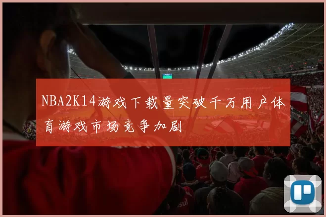 NBA2K14游戏下载量突破千万用户体育游戏市场竞争加剧