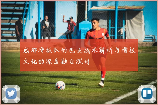 成都滑板队的包夹战术解析与滑板文化的深度融合探讨