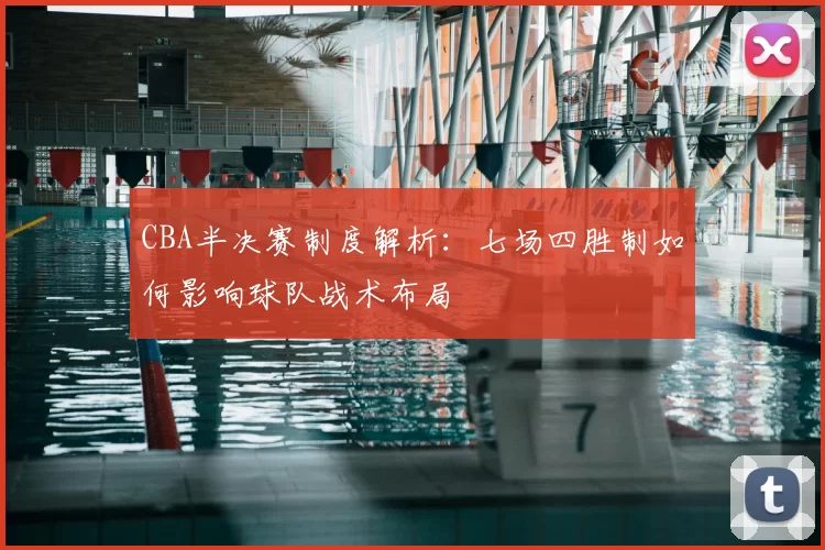 CBA半决赛制度解析：七场四胜制如何影响球队战术布局