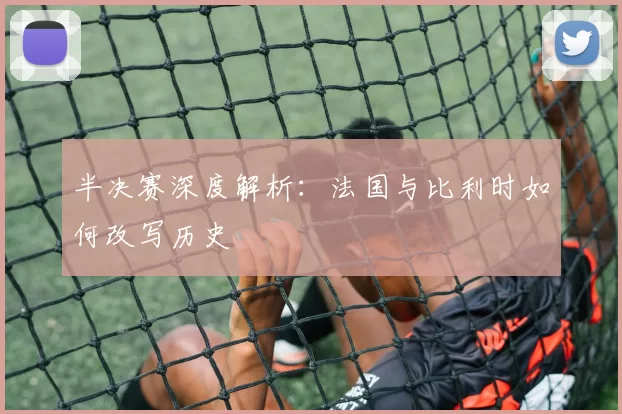 半决赛深度解析：法国与比利时如何改写历史
