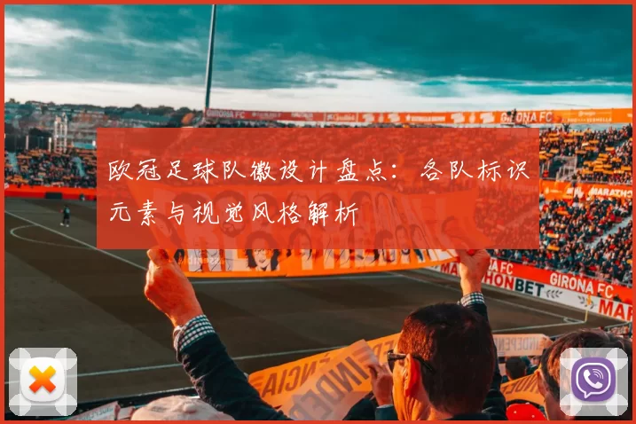 欧冠足球队徽设计盘点：各队标识元素与视觉风格解析