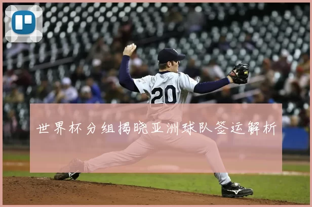 世界杯分组揭晓亚洲球队签运解析