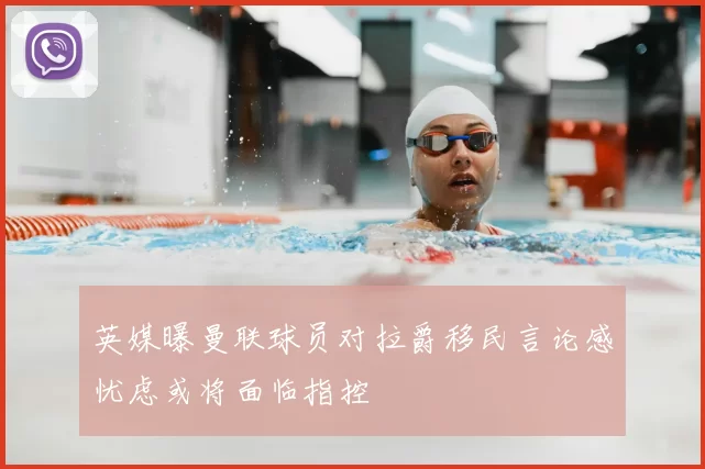 英媒曝曼联球员对拉爵移民言论感忧虑或将面临指控