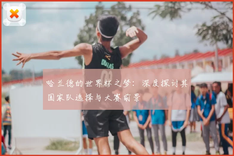 哈兰德的世界杯之梦：深度探讨其国家队选择与大赛前景