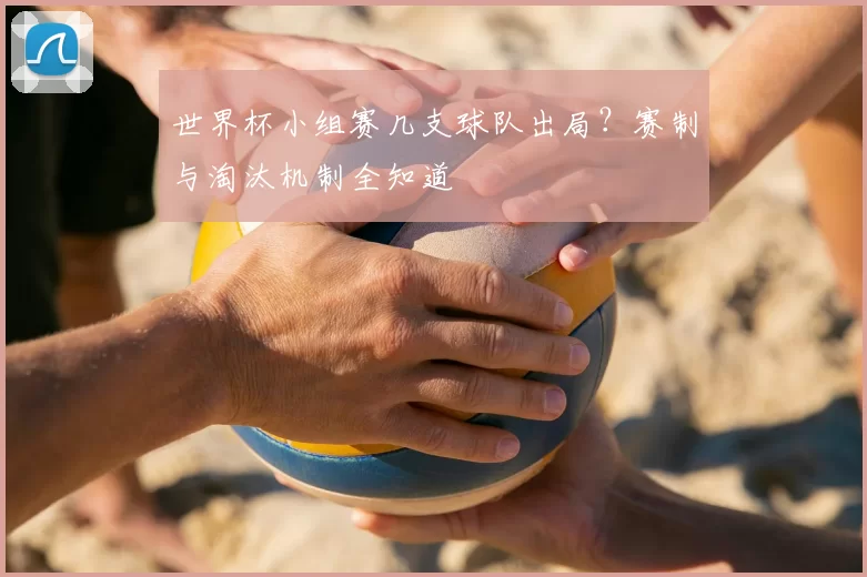 世界杯小组赛几支球队出局？赛制与淘汰机制全知道