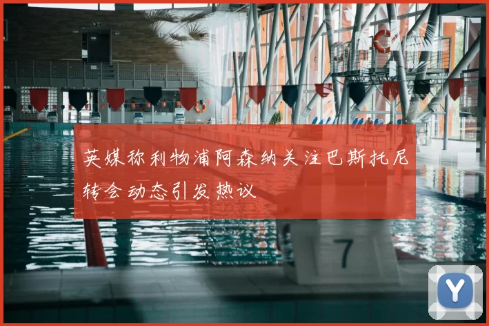 英媒称利物浦阿森纳关注巴斯托尼转会动态引发热议