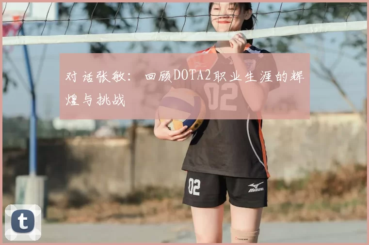 对话张敏：回顾DOTA2职业生涯的辉煌与挑战