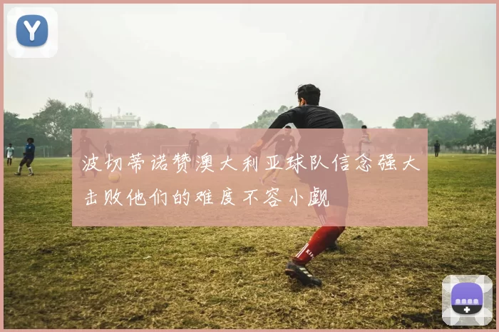 波切蒂诺赞澳大利亚球队信念强大击败他们的难度不容小觑