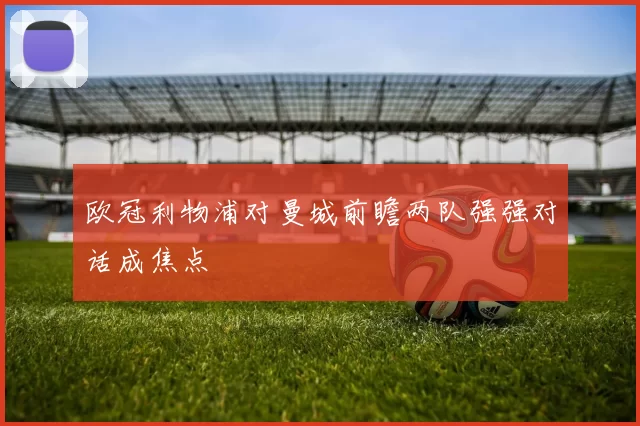 欧冠利物浦对曼城前瞻两队强强对话成焦点
