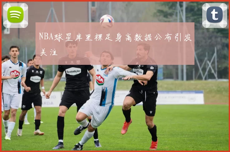 NBA球星库里裸足身高数据公布引发关注