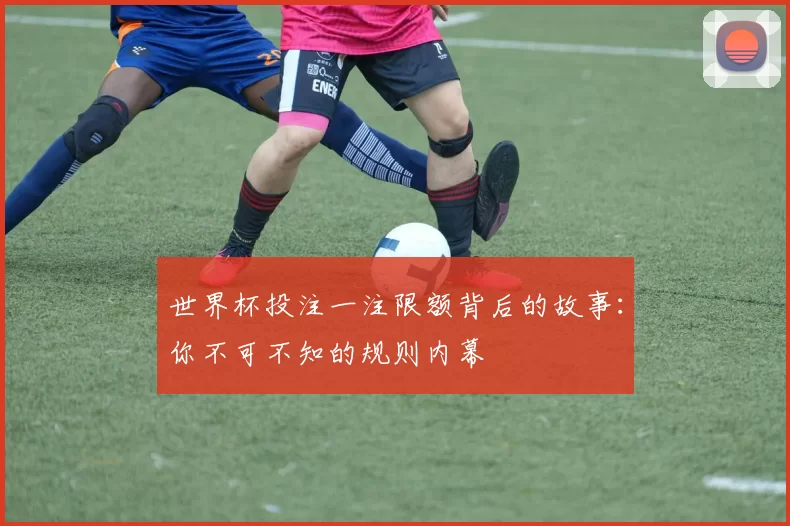 世界杯投注一注限额背后的故事：你不可不知的规则内幕