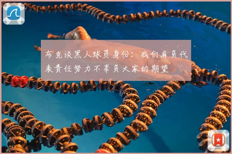 布克谈黑人球员身份：我们肩负代表责任努力不辜负大家的期望
