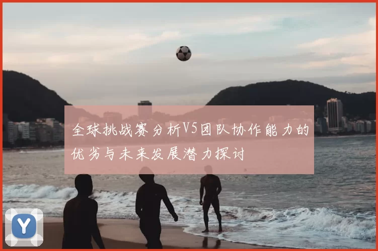 全球挑战赛分析V5团队协作能力的优劣与未来发展潜力探讨