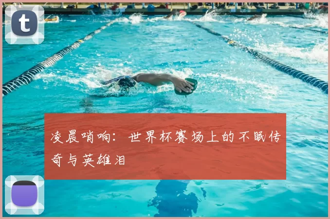 凌晨哨响：世界杯赛场上的不眠传奇与英雄泪