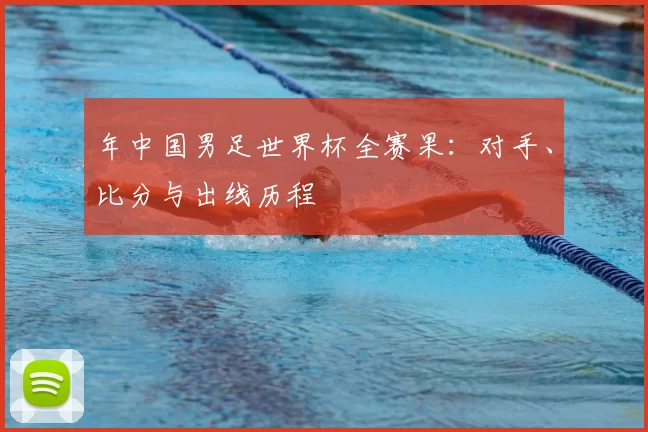 年中国男足世界杯全赛果：对手、比分与出线历程