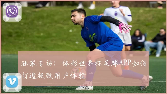 独家专访：体彩世界杯足球APP如何打造极致用户体验