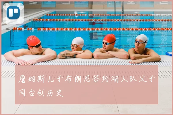 詹姆斯儿子布朗尼签约湖人队父子同台创历史