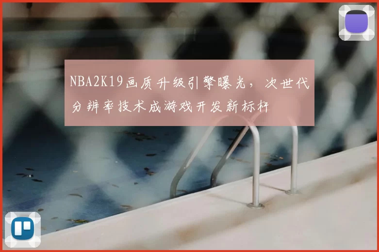 NBA2K19画质升级引擎曝光,次世代分辨率技术成游戏开发新标杆