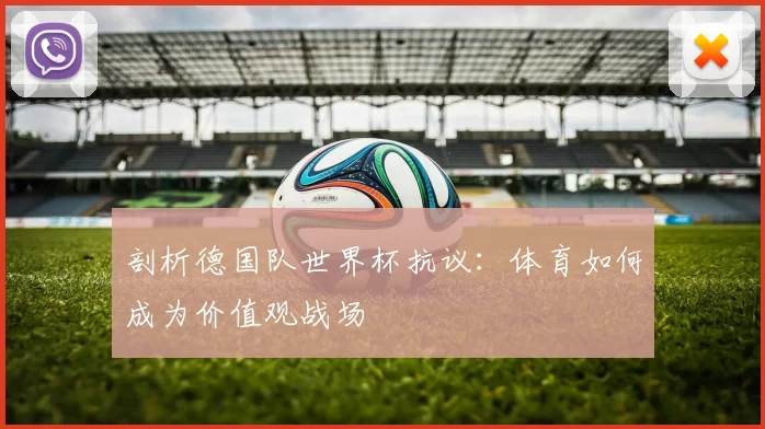 剖析德国队世界杯抗议:体育如何成为价值观战场