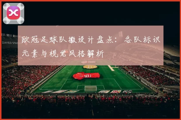 欧冠足球队徽设计盘点：各队标识元素与视觉风格解析