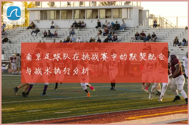南京足球队在挑战赛中的默契配合与战术执行分析
