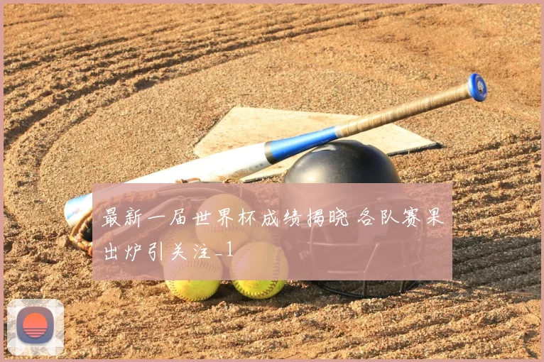 最新一届世界杯成绩揭晓 各队赛果出炉引关注_1
