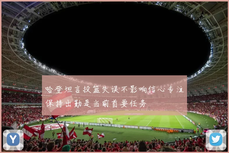 哈登坦言投篮失误不影响信心专注保持出勤是当前首要任务