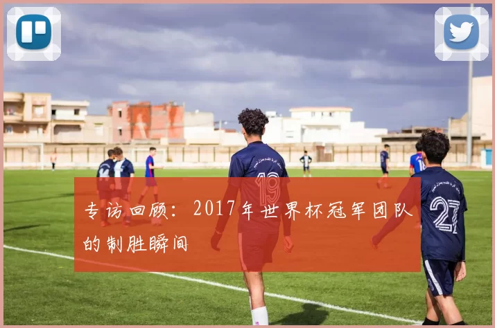专访回顾:2017年世界杯冠军团队的制胜瞬间