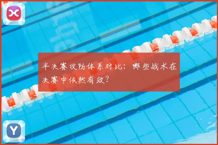 半决赛攻防体系对比:哪些战术在决赛中依然有效?