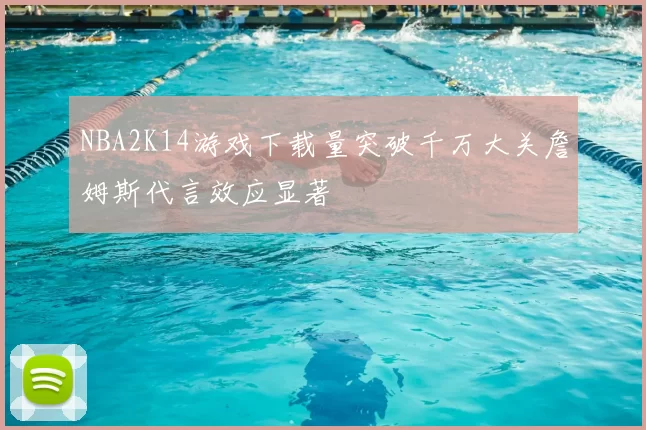 NBA2K14游戏下载量突破千万大关詹姆斯代言效应显著