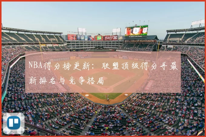 NBA得分榜更新:联盟顶级得分手最新排名与竞争格局