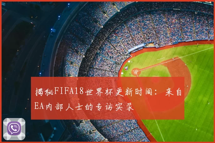 揭秘FIFA18世界杯更新时间：来自EA内部人士的专访实录