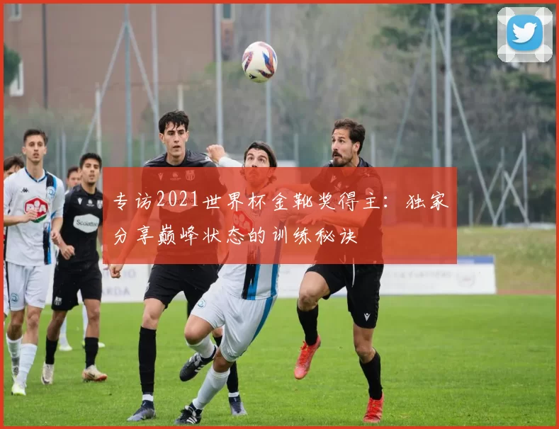 专访2021世界杯金靴奖得主：独家分享巅峰状态的训练秘诀