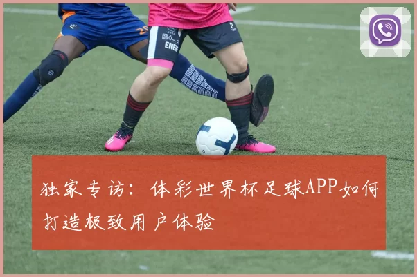 独家专访：体彩世界杯足球APP如何打造极致用户体验