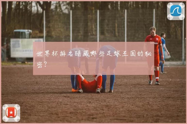 世界杯排名暗藏哪些足球王国的秘密？