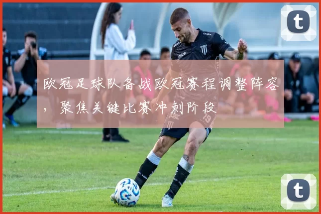 欧冠足球队备战欧冠赛程调整阵容，聚焦关键比赛冲刺阶段