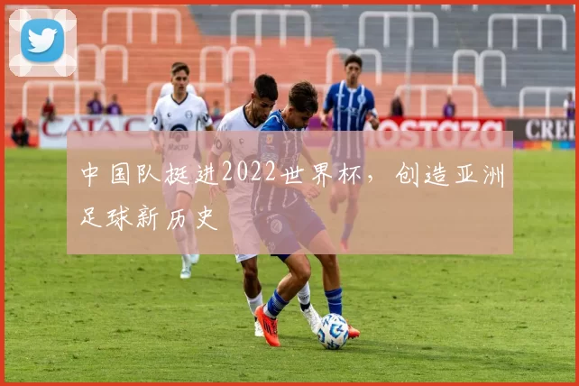 中国队挺进2022世界杯,创造亚洲足球新历史