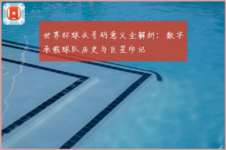 世界杯球衣号码意义全解析:数字承载球队历史与巨星印记