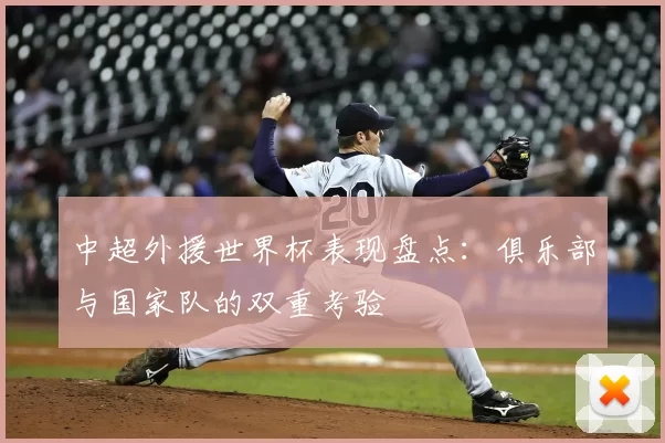 中超外援世界杯表现盘点:俱乐部与国家队的双重考验