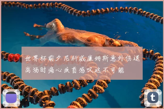 世界杯前夕尼科威廉姆斯意外伤退离场时痛心疾首感叹这不可能