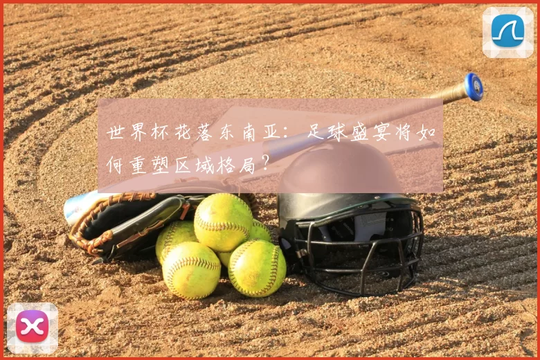世界杯花落东南亚:足球盛宴将如何重塑区域格局?