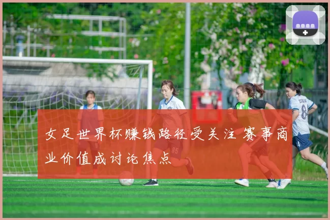 女足世界杯赚钱路径受关注 赛事商业价值成讨论焦点