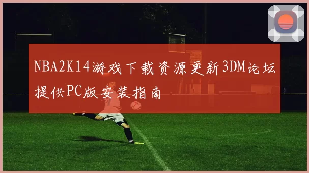 NBA2K14游戏下载资源更新3DM论坛提供PC版安装指南