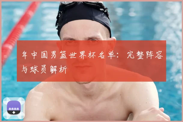 年中国男篮世界杯名单：完整阵容与球员解析
