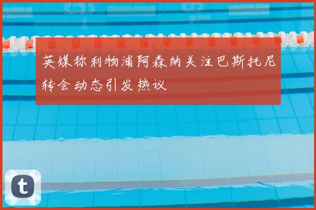 英媒称利物浦阿森纳关注巴斯托尼转会动态引发热议