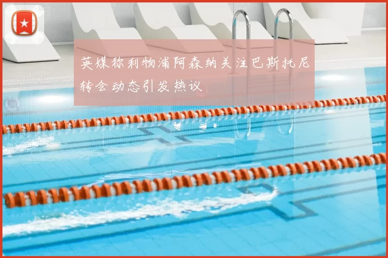 英媒称利物浦阿森纳关注巴斯托尼转会动态引发热议
