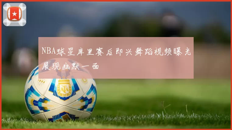 NBA球星库里赛后即兴舞蹈视频曝光展现幽默一面