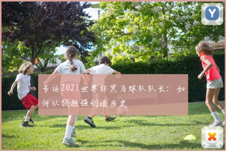 专访2021世界杯黑马球队队长：如何以弱胜强创造历史